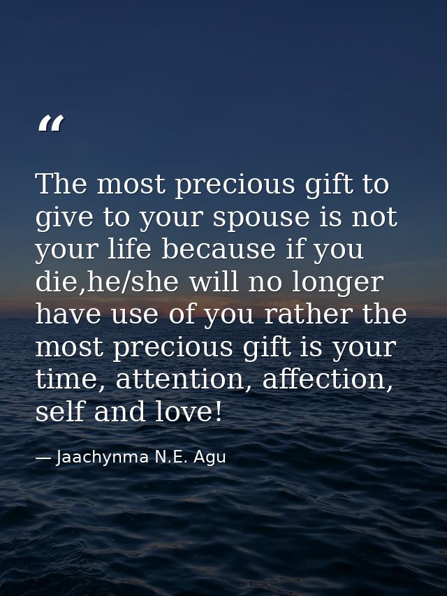 The most precious gift to give to your spouse is not your life because if you die,he/she will no longer have use of you  — Jaachynma N.E. Agu