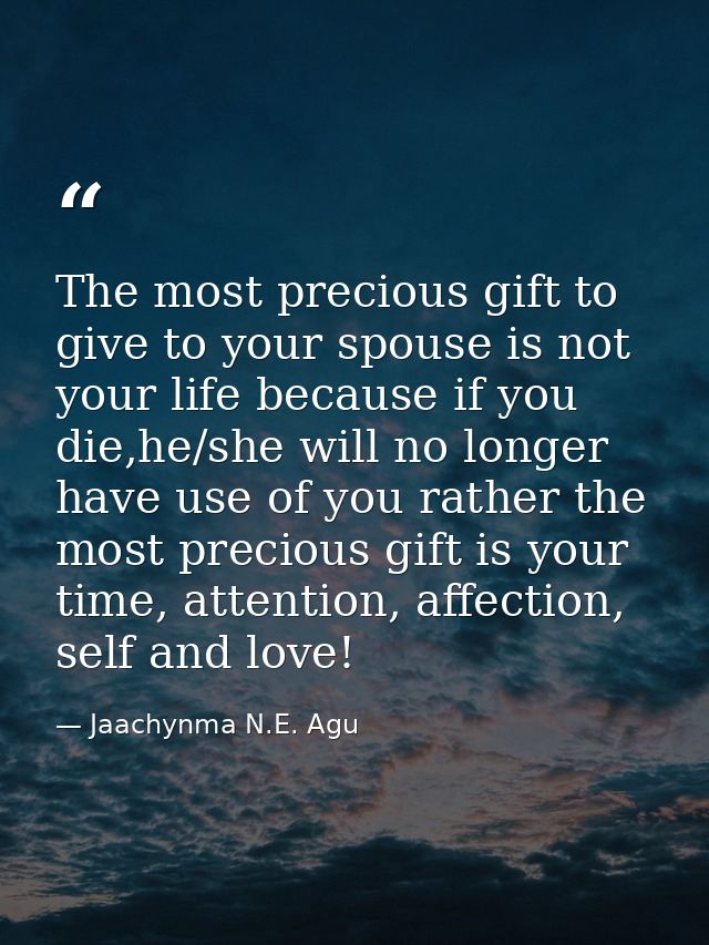 The most precious gift to give to your spouse is not your life because if you die,he/she will no longer have use of you  — Jaachynma N.E. Agu