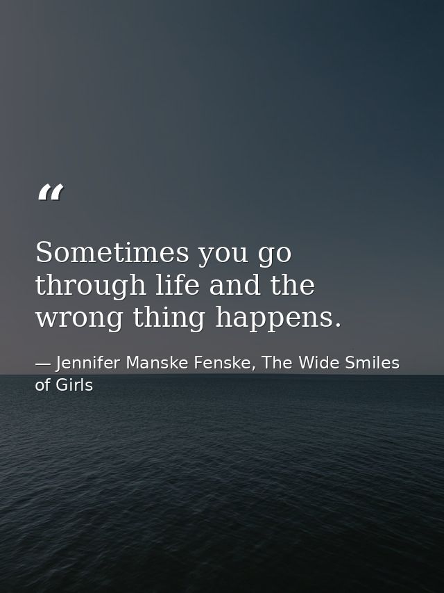 Sometimes you go through life and the wrong thing happens. — Jennifer Manske Fenske, The Wide Smiles of Girls