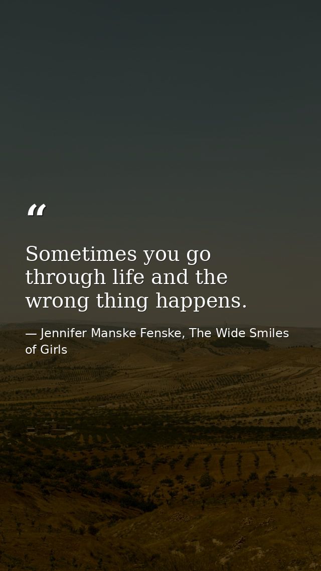 Sometimes you go through life and the wrong thing happens. — Jennifer Manske Fenske, The Wide Smiles of Girls