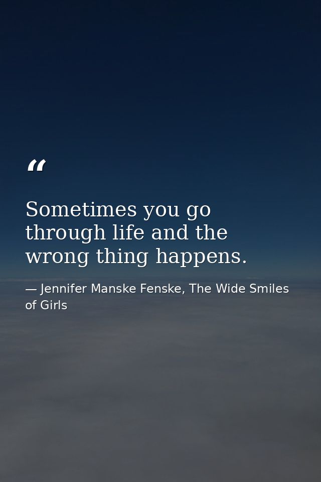 Sometimes you go through life and the wrong thing happens. — Jennifer Manske Fenske, The Wide Smiles of Girls