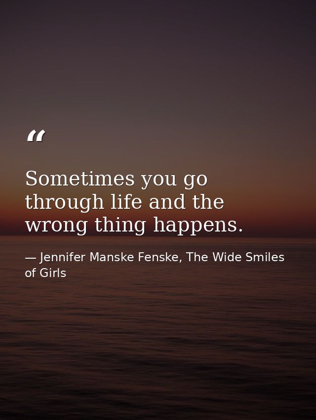 Sometimes you go through life and the wrong thing happens. — Jennifer Manske Fenske, The Wide Smiles of Girls
