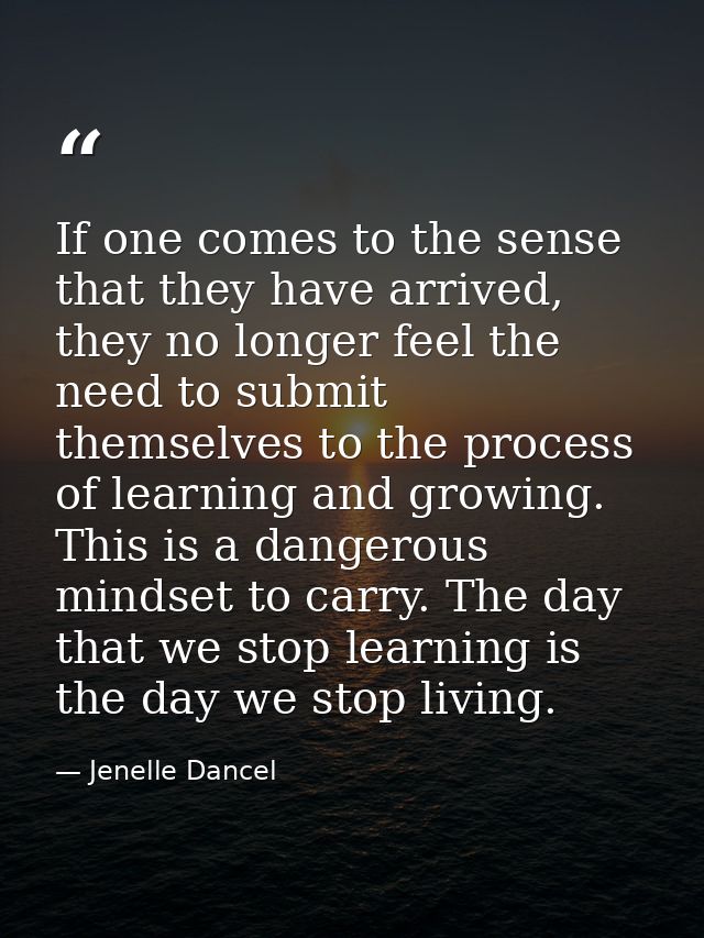 If one comes to the sense that they have arrived, they no longer feel the need to submit themselves to the process of le — Jenelle Dancel