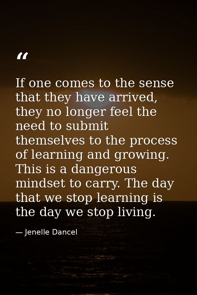 If one comes to the sense that they have arrived, they no longer feel the need to submit themselves to the process of le — Jenelle Dancel