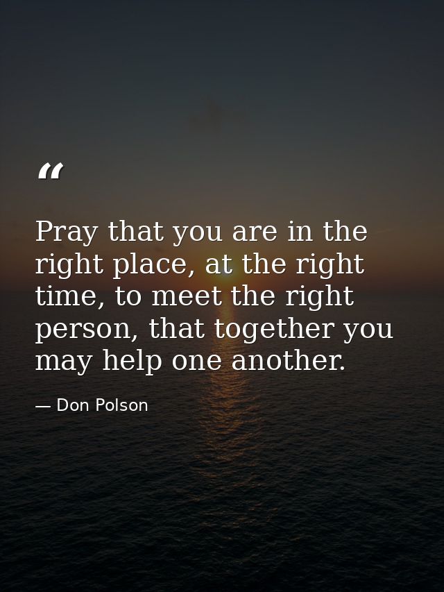 Pray that you are in the right place, at the right time, to meet the right person, that together you may help one anothe — Don Polson