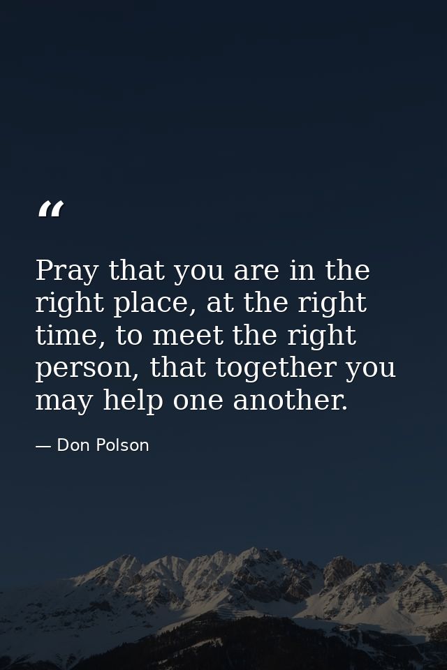 Pray that you are in the right place, at the right time, to meet the right person, that together you may help one anothe — Don Polson