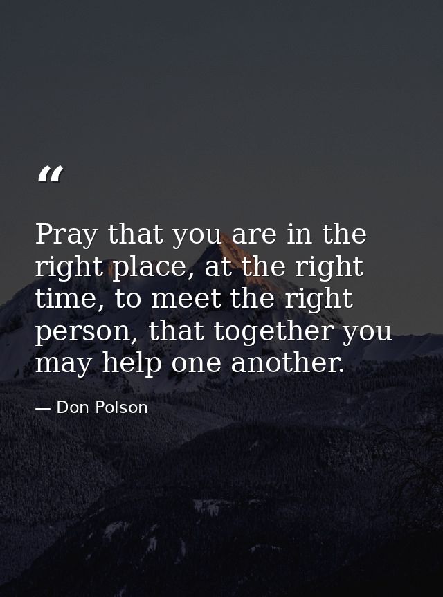 Pray that you are in the right place, at the right time, to meet the right person, that together you may help one anothe — Don Polson