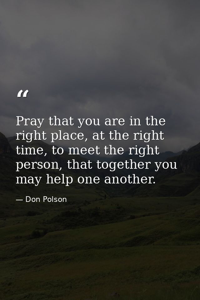 Pray that you are in the right place, at the right time, to meet the right person, that together you may help one anothe — Don Polson