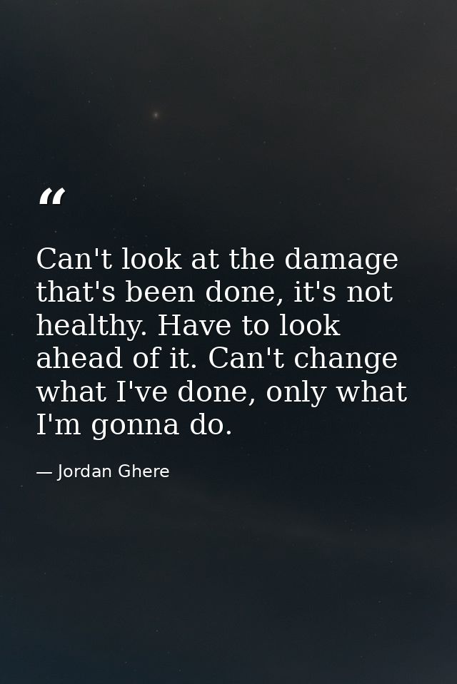 Can't look at the damage that's been done, it's not healthy. Have to look ahead of it. Can't change what I've done, only — Jordan Ghere