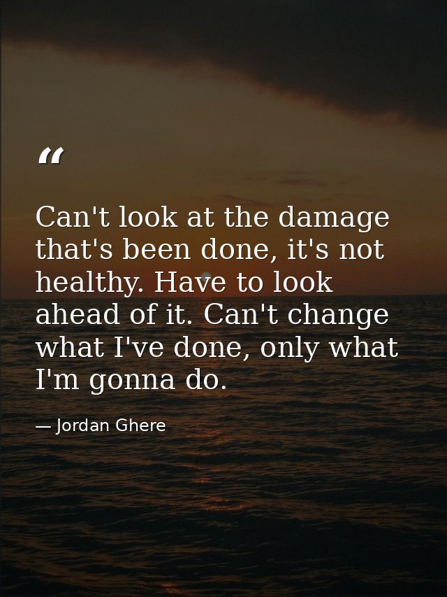 Can't look at the damage that's been done, it's not healthy. Have to look ahead of it. Can't change what I've done, only — Jordan Ghere
