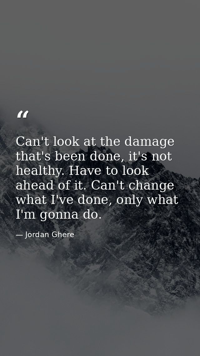 Can't look at the damage that's been done, it's not healthy. Have to look ahead of it. Can't change what I've done, only — Jordan Ghere