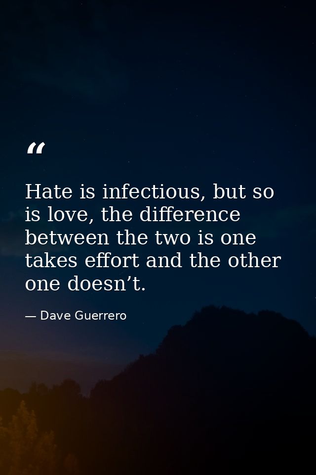 Hate is infectious, but so is love, the difference between the two is one takes effort and the other one doesn’t. — Dave Guerrero