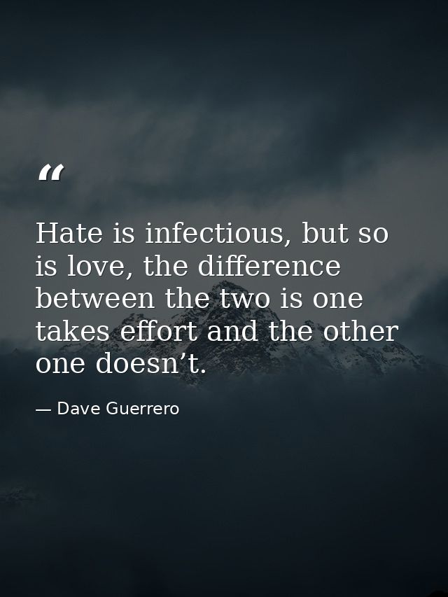 Hate is infectious, but so is love, the difference between the two is one takes effort and the other one doesn’t. — Dave Guerrero