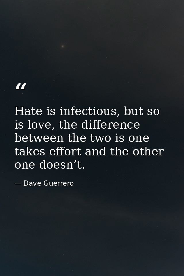 Hate is infectious, but so is love, the difference between the two is one takes effort and the other one doesn’t. — Dave Guerrero