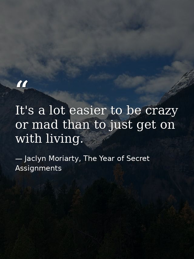It's a lot easier to be crazy or mad than to just get on with living. — Jaclyn Moriarty, The Year of Secret Assignments