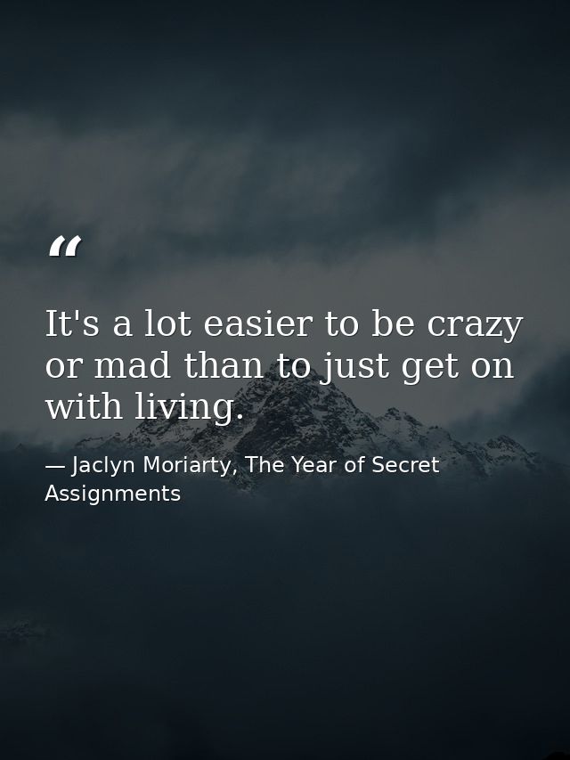 It's a lot easier to be crazy or mad than to just get on with living. — Jaclyn Moriarty, The Year of Secret Assignments