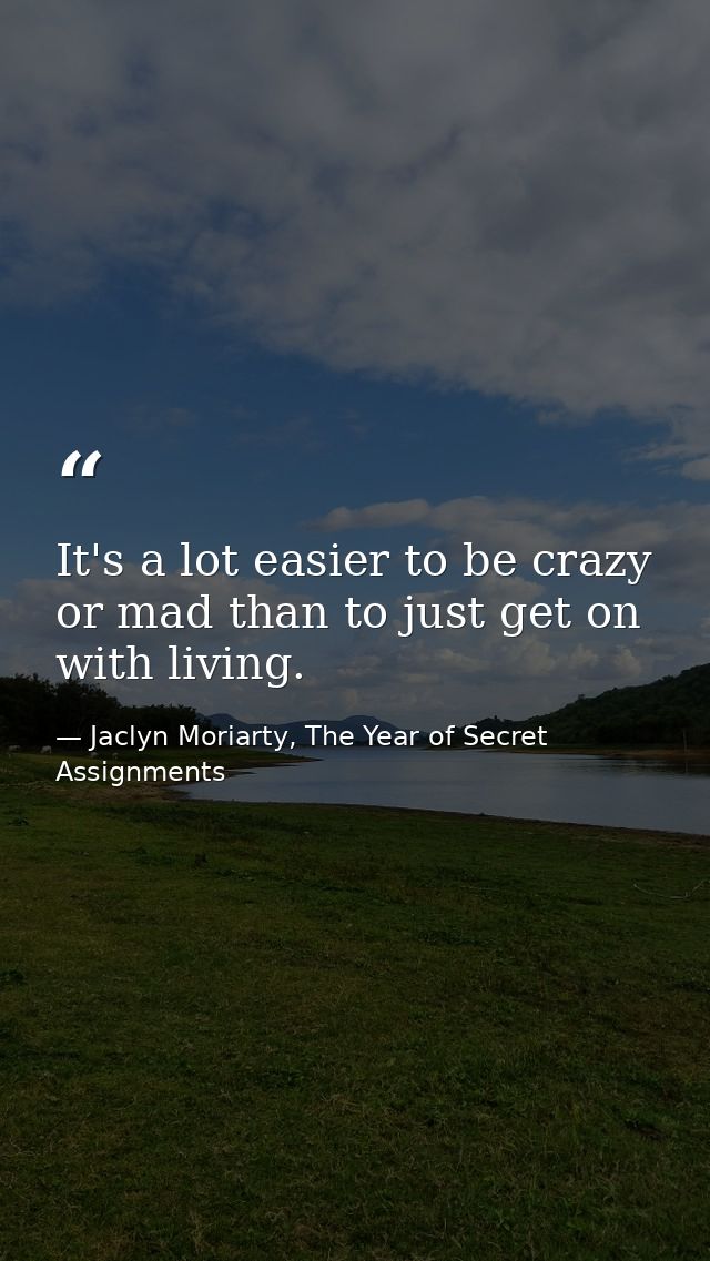 It's a lot easier to be crazy or mad than to just get on with living. — Jaclyn Moriarty, The Year of Secret Assignments