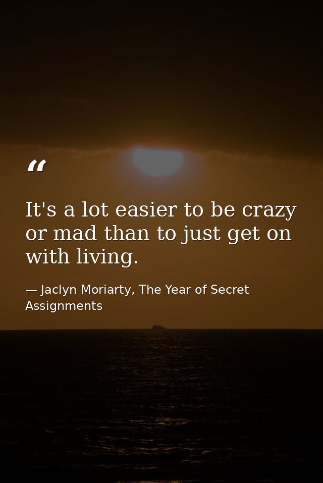 It's a lot easier to be crazy or mad than to just get on with living. — Jaclyn Moriarty, The Year of Secret Assignments