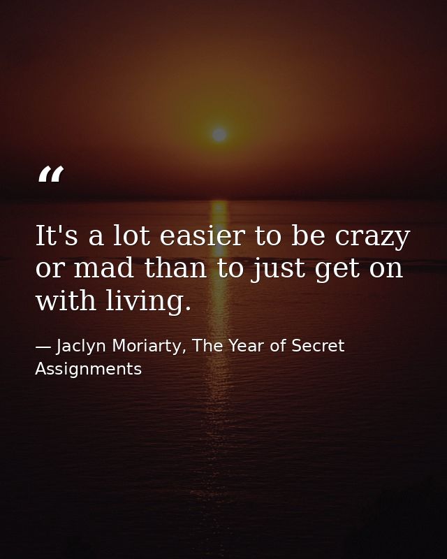 It's a lot easier to be crazy or mad than to just get on with living. — Jaclyn Moriarty, The Year of Secret Assignments