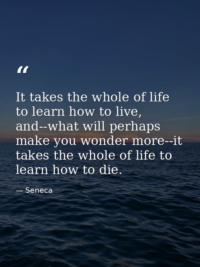 It takes the whole of life to learn how to live, and--what will perhaps make you wonder more--it takes the whole of life — Seneca