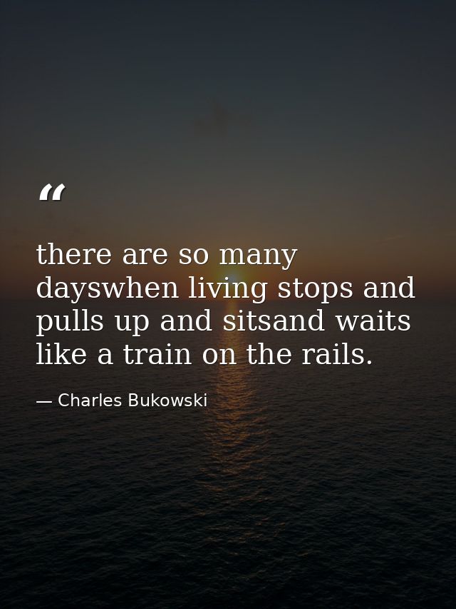 there are so many dayswhen living stops and pulls up and sitsand waits like a train on the rails. — Charles Bukowski