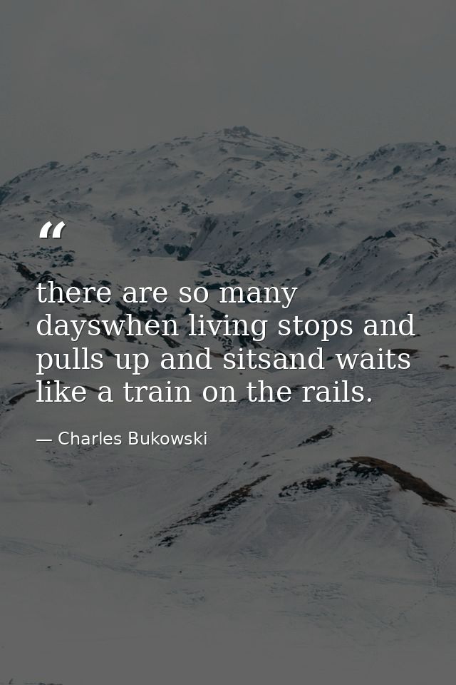 there are so many dayswhen living stops and pulls up and sitsand waits like a train on the rails. — Charles Bukowski