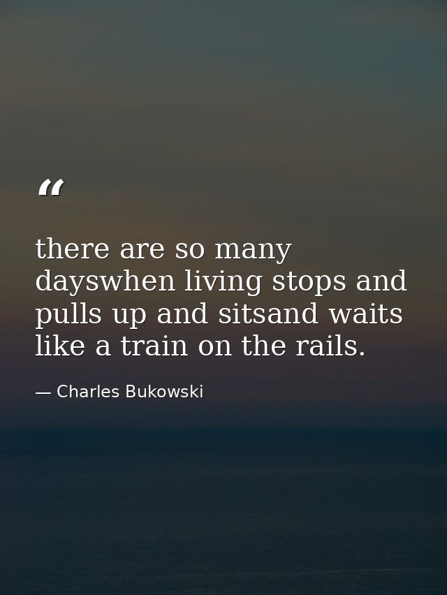 there are so many dayswhen living stops and pulls up and sitsand waits like a train on the rails. — Charles Bukowski