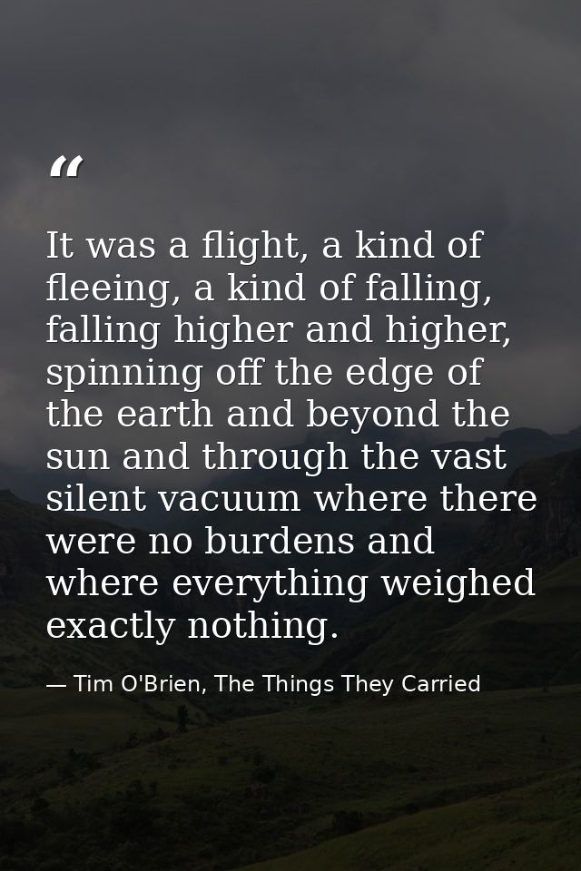 It was a flight, a kind of fleeing, a kind of falling, falling higher and higher, spinning off the edge of the earth and — Tim O'Brien, The Things They Carried