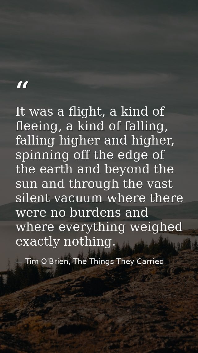 It was a flight, a kind of fleeing, a kind of falling, falling higher and higher, spinning off the edge of the earth and — Tim O'Brien, The Things They Carried