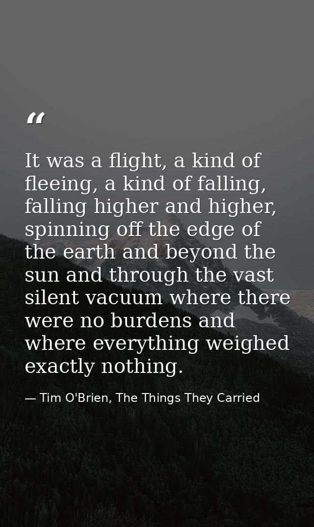 It was a flight, a kind of fleeing, a kind of falling, falling higher and higher, spinning off the edge of the earth and — Tim O'Brien, The Things They Carried