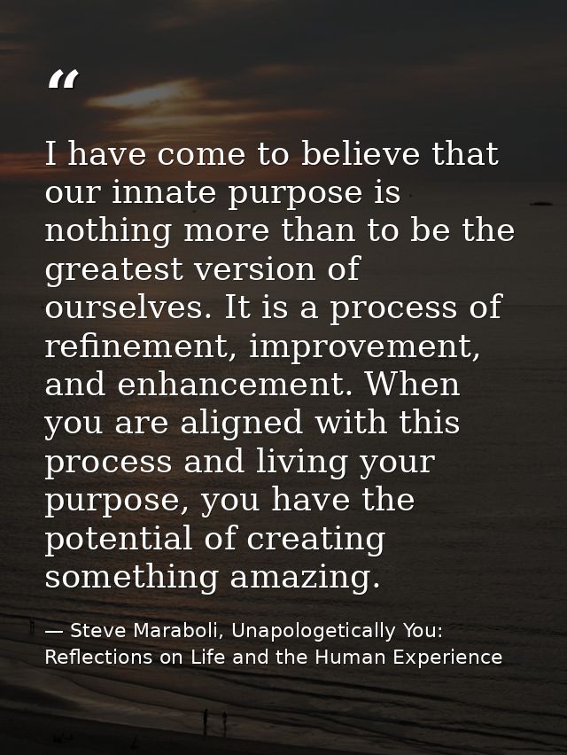 I have come to believe that our innate purpose is nothing more than to be the greatest version of ourselves. It is a pro — Steve Maraboli, Unapologetically You: Reflections on Life and the Human Experience