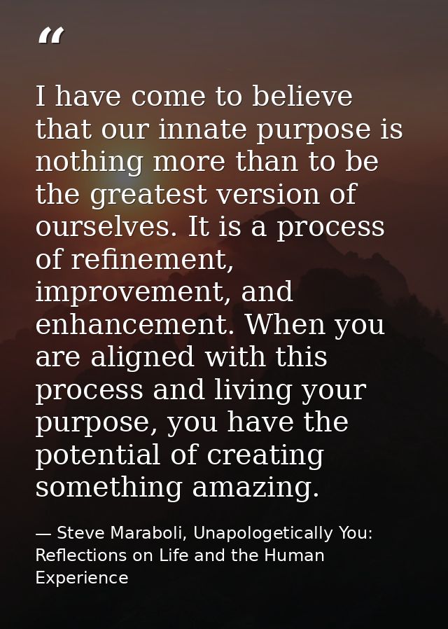 I have come to believe that our innate purpose is nothing more than to be the greatest version of ourselves. It is a pro — Steve Maraboli, Unapologetically You: Reflections on Life and the Human Experience
