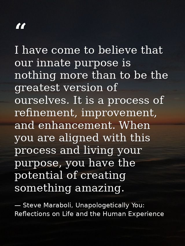 I have come to believe that our innate purpose is nothing more than to be the greatest version of ourselves. It is a pro — Steve Maraboli, Unapologetically You: Reflections on Life and the Human Experience