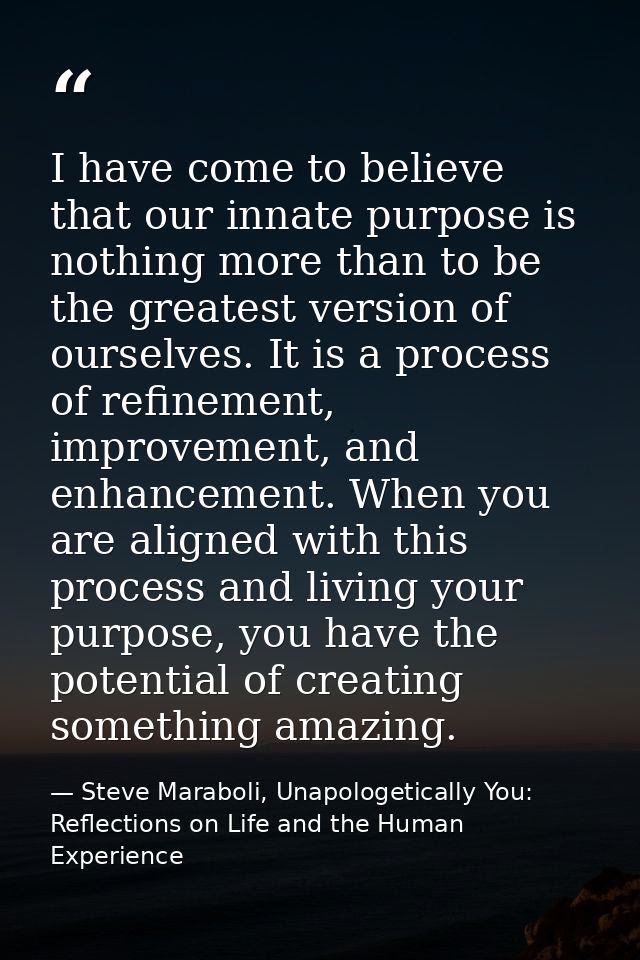 I have come to believe that our innate purpose is nothing more than to be the greatest version of ourselves. It is a pro — Steve Maraboli, Unapologetically You: Reflections on Life and the Human Experience