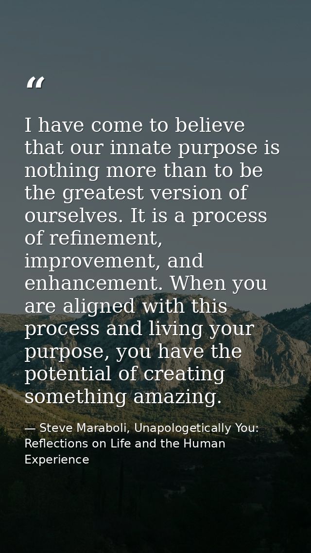 I have come to believe that our innate purpose is nothing more than to be the greatest version of ourselves. It is a pro — Steve Maraboli, Unapologetically You: Reflections on Life and the Human Experience