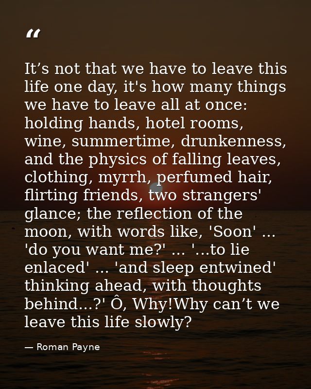 It’s not that we have to leave this life one day, it's how many things we have to leave all at once: holding hands, hote — Roman Payne