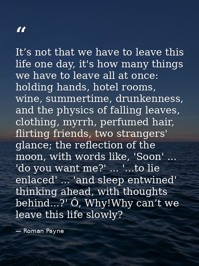 It’s not that we have to leave this life one day, it's how many things we have to leave all at once: holding hands, hote — Roman Payne