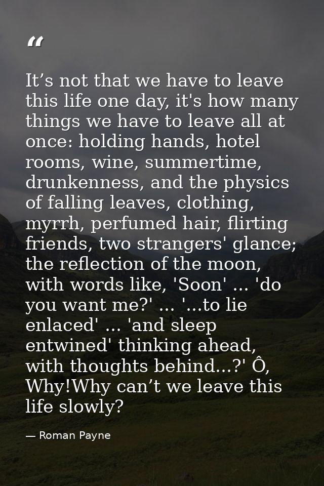 It’s not that we have to leave this life one day, it's how many things we have to leave all at once: holding hands, hote — Roman Payne