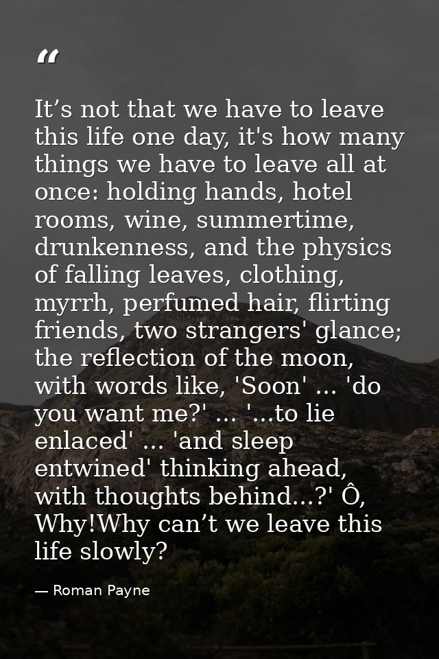 It’s not that we have to leave this life one day, it's how many things we have to leave all at once: holding hands, hote — Roman Payne