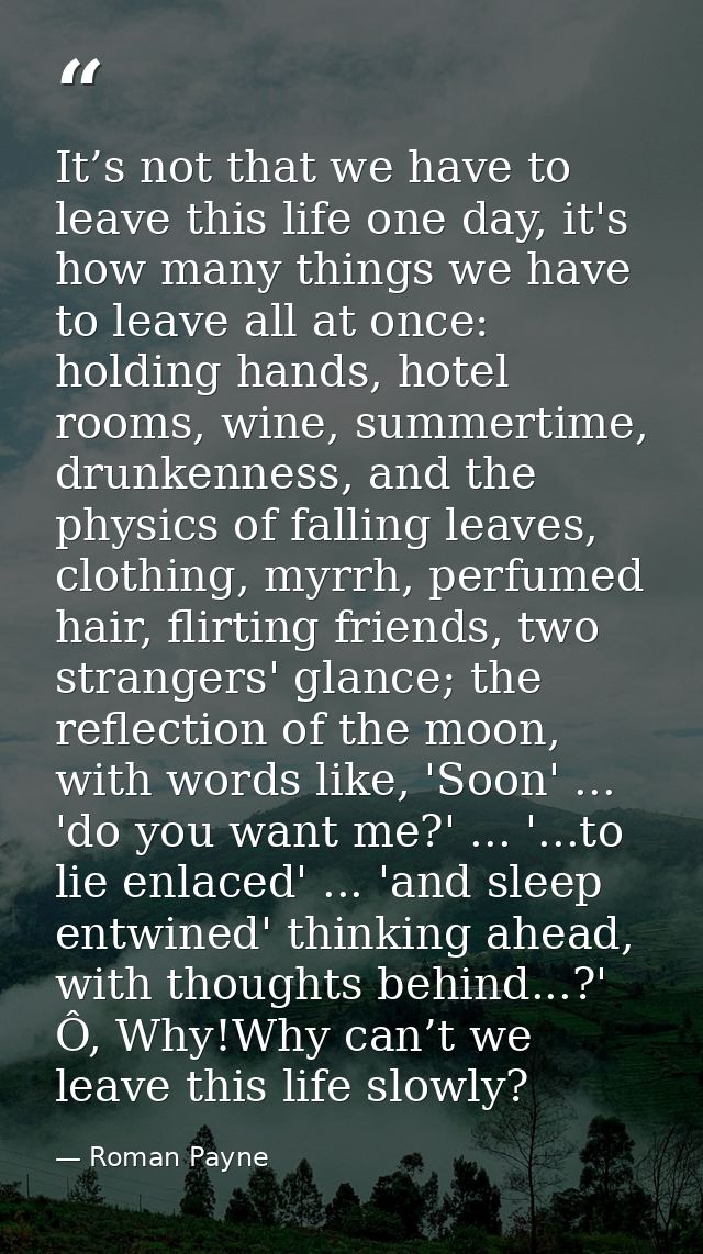 It’s not that we have to leave this life one day, it's how many things we have to leave all at once: holding hands, hote — Roman Payne