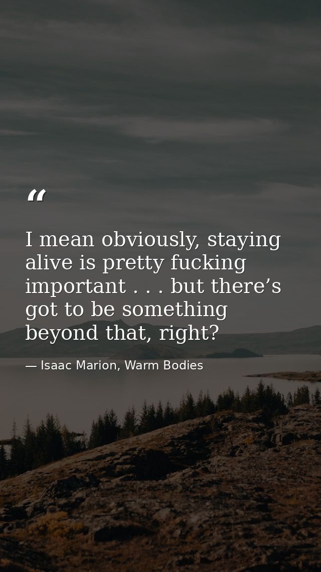 I mean obviously, staying alive is pretty fucking important . . . but there’s got to be something beyond that, right? — Isaac Marion, Warm Bodies