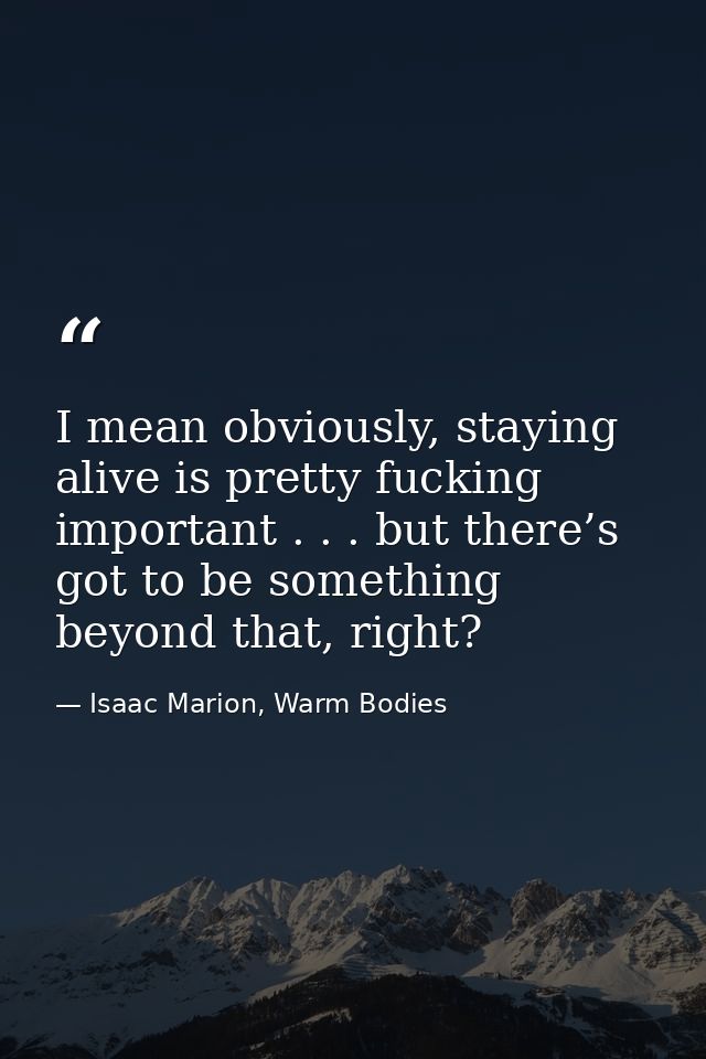 I mean obviously, staying alive is pretty fucking important . . . but there’s got to be something beyond that, right? — Isaac Marion, Warm Bodies