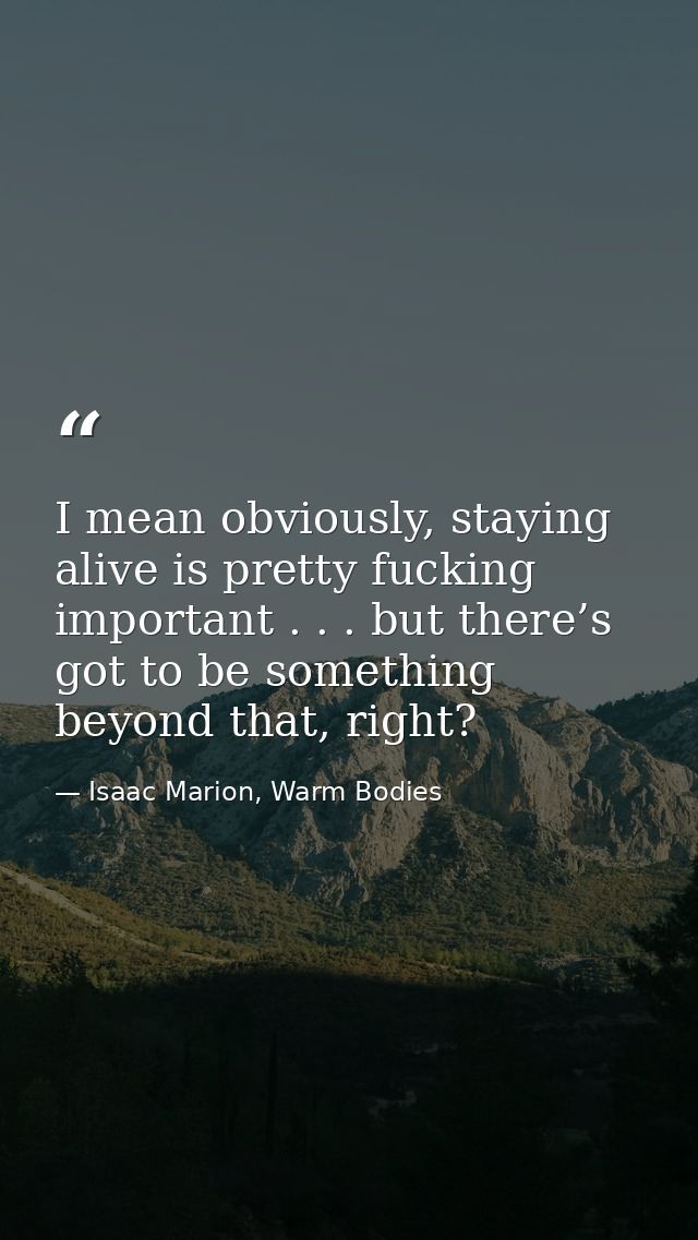 I mean obviously, staying alive is pretty fucking important . . . but there’s got to be something beyond that, right? — Isaac Marion, Warm Bodies