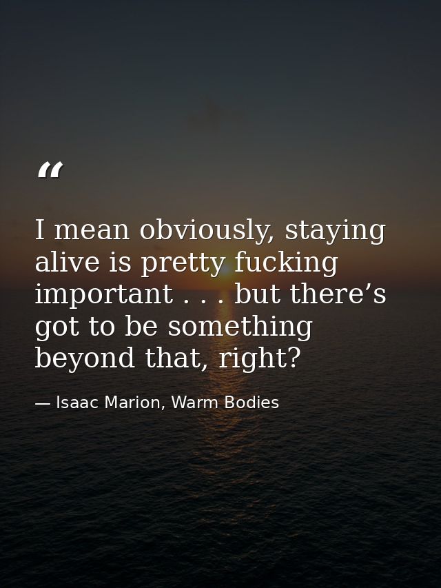 I mean obviously, staying alive is pretty fucking important . . . but there’s got to be something beyond that, right? — Isaac Marion, Warm Bodies