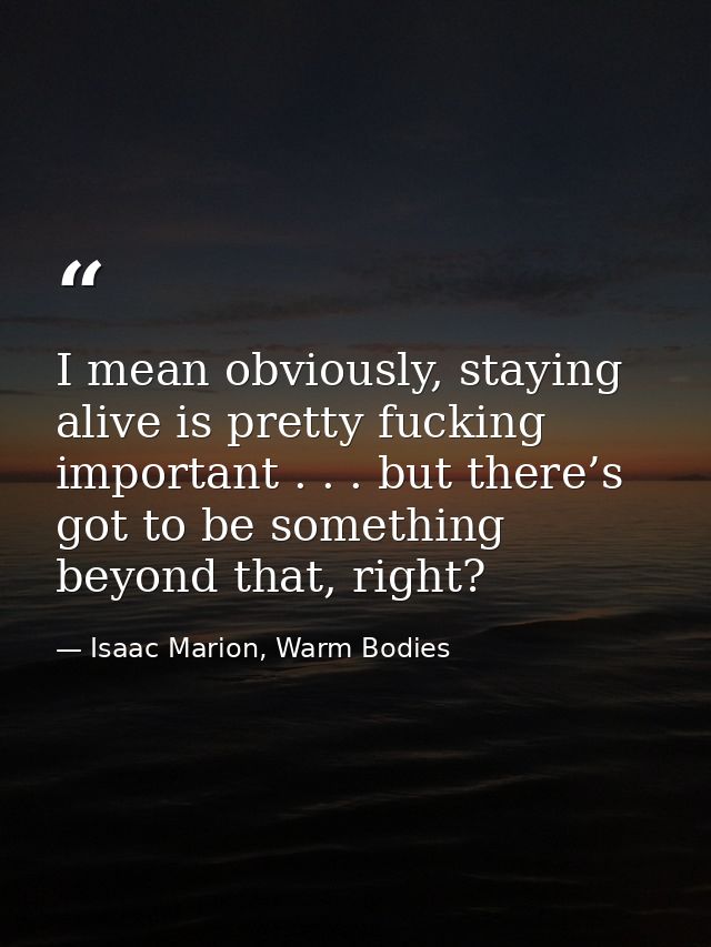 I mean obviously, staying alive is pretty fucking important . . . but there’s got to be something beyond that, right? — Isaac Marion, Warm Bodies
