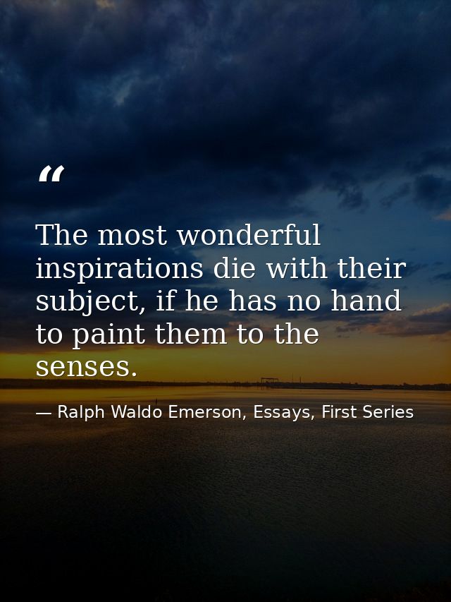 The most wonderful inspirations die with their subject, if he has no hand to paint them to the senses. — Ralph Waldo Emerson, Essays, First Series