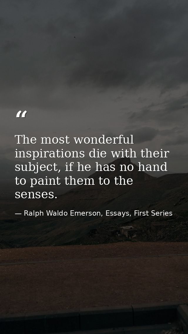 The most wonderful inspirations die with their subject, if he has no hand to paint them to the senses. — Ralph Waldo Emerson, Essays, First Series