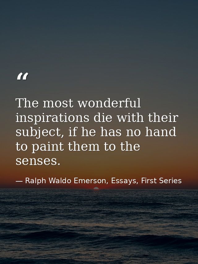 The most wonderful inspirations die with their subject, if he has no hand to paint them to the senses. — Ralph Waldo Emerson, Essays, First Series
