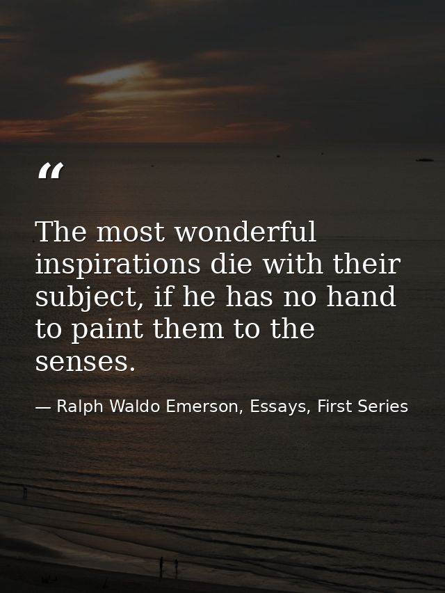 The most wonderful inspirations die with their subject, if he has no hand to paint them to the senses. — Ralph Waldo Emerson, Essays, First Series