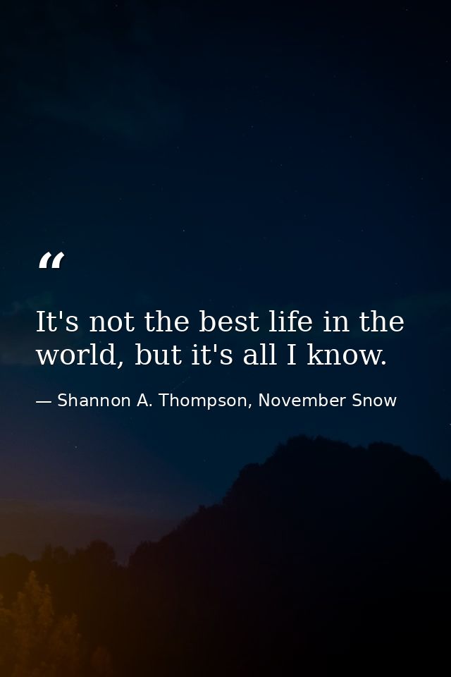 It's not the best life in the world, but it's all I know. — Shannon A. Thompson, November Snow